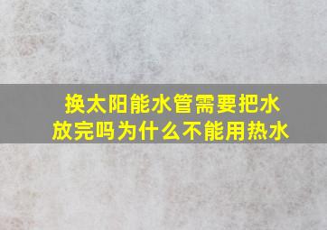 换太阳能水管需要把水放完吗为什么不能用热水