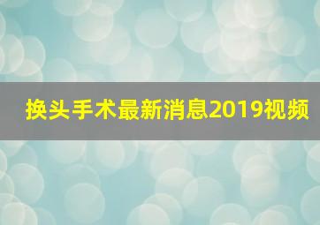 换头手术最新消息2019视频