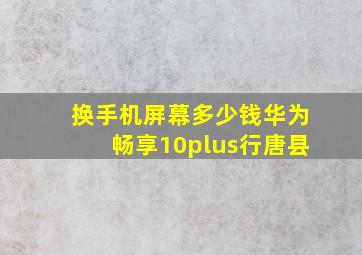 换手机屏幕多少钱华为畅享10plus行唐县