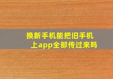 换新手机能把旧手机上app全部传过来吗