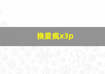 换爱疯x3p