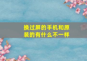 换过屏的手机和原装的有什么不一样