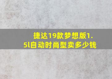 捷达19款梦想版1.5l自动时尚型卖多少钱