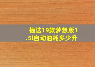 捷达19款梦想版1.5l自动油耗多少升