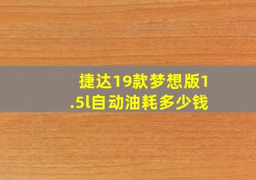 捷达19款梦想版1.5l自动油耗多少钱