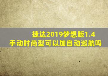 捷达2019梦想版1.4手动时尚型可以加自动巡航吗