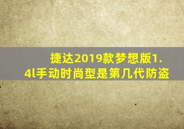 捷达2019款梦想版1.4l手动时尚型是第几代防盗