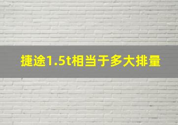 捷途1.5t相当于多大排量