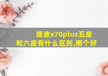 捷途x70plus五座和六座有什么区别,哪个好