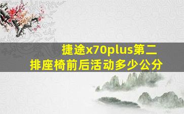 捷途x70plus第二排座椅前后活动多少公分