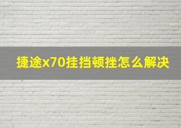 捷途x70挂挡顿挫怎么解决