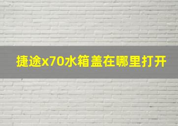 捷途x70水箱盖在哪里打开