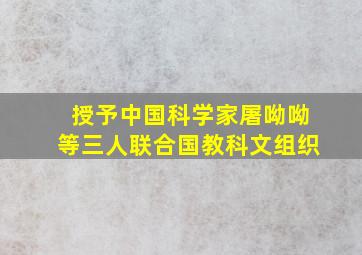 授予中国科学家屠呦呦等三人联合国教科文组织