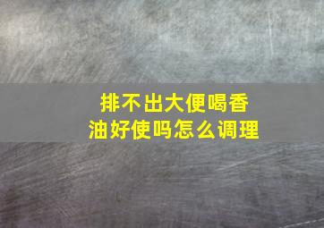 排不出大便喝香油好使吗怎么调理