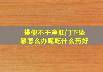 排便不干净肛门下坠感怎么办呢吃什么药好