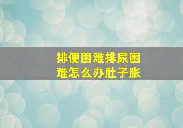 排便困难排尿困难怎么办肚子胀