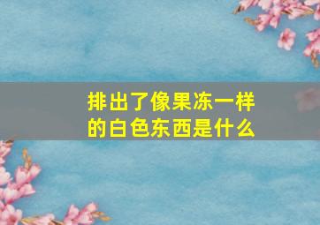 排出了像果冻一样的白色东西是什么