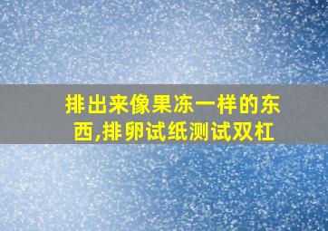 排出来像果冻一样的东西,排卵试纸测试双杠