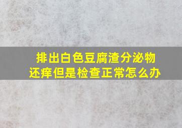 排出白色豆腐渣分泌物还痒但是检查正常怎么办