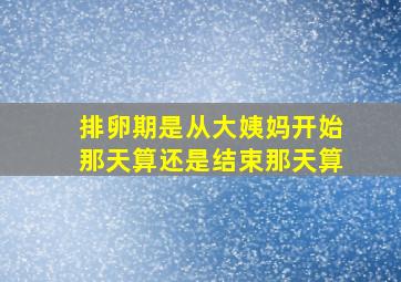 排卵期是从大姨妈开始那天算还是结束那天算