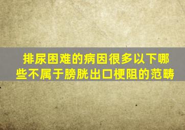 排尿困难的病因很多以下哪些不属于膀胱出口梗阻的范畴