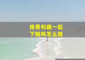 排骨和藕一起下锅吗怎么做