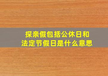 探亲假包括公休日和法定节假日是什么意思