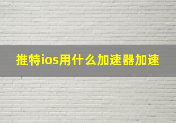 推特ios用什么加速器加速