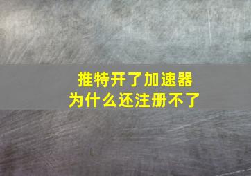 推特开了加速器为什么还注册不了