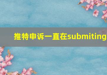 推特申诉一直在submiting