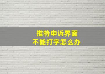 推特申诉界面不能打字怎么办