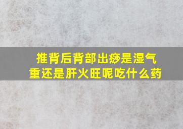 推背后背部出痧是湿气重还是肝火旺呢吃什么药