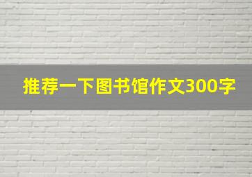 推荐一下图书馆作文300字