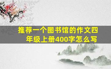 推荐一个图书馆的作文四年级上册400字怎么写