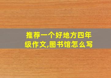 推荐一个好地方四年级作文,图书馆怎么写