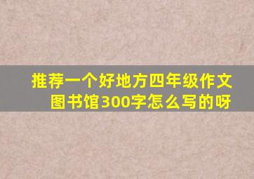 推荐一个好地方四年级作文图书馆300字怎么写的呀