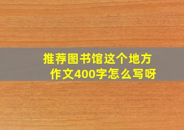 推荐图书馆这个地方作文400字怎么写呀