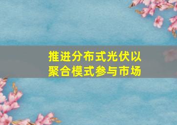 推进分布式光伏以聚合模式参与市场