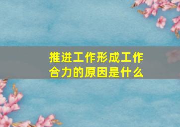 推进工作形成工作合力的原因是什么