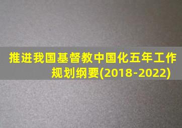 推进我国基督教中国化五年工作规划纲要(2018-2022)