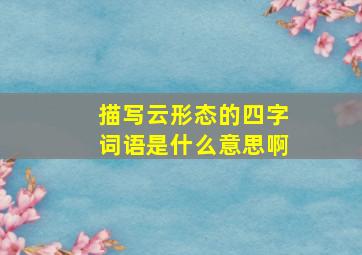 描写云形态的四字词语是什么意思啊