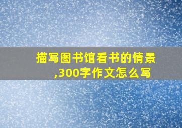 描写图书馆看书的情景,300字作文怎么写