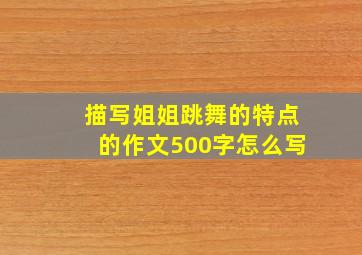 描写姐姐跳舞的特点的作文500字怎么写