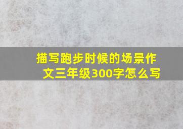 描写跑步时候的场景作文三年级300字怎么写