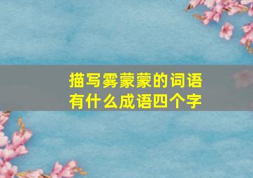 描写雾蒙蒙的词语有什么成语四个字