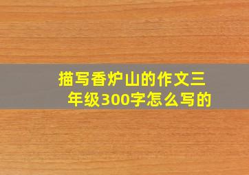 描写香炉山的作文三年级300字怎么写的