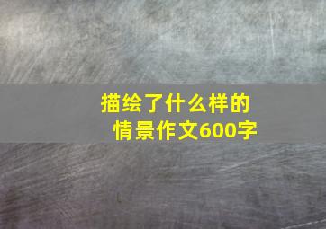 描绘了什么样的情景作文600字