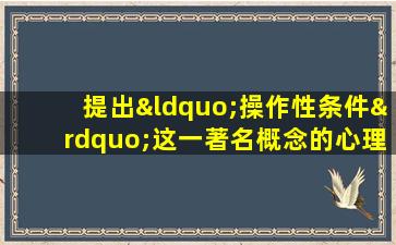 提出“操作性条件”这一著名概念的心理学家是