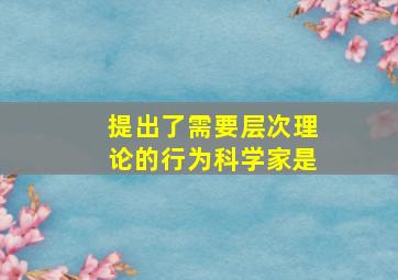 提出了需要层次理论的行为科学家是