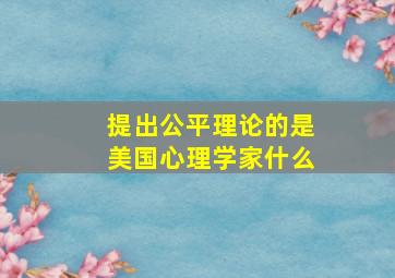 提出公平理论的是美国心理学家什么